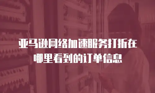亚马逊网络加速服务打折在哪里看到的订单信息