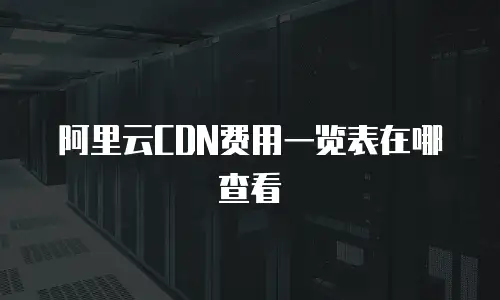 阿里云CDN费用一览表在哪查看