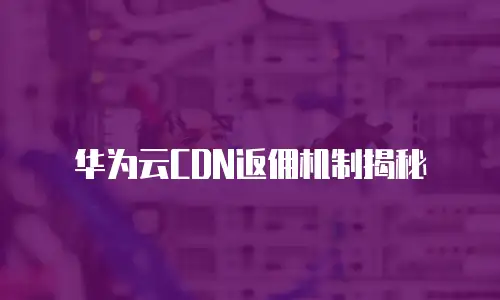 华为云CDN返佣机制揭秘