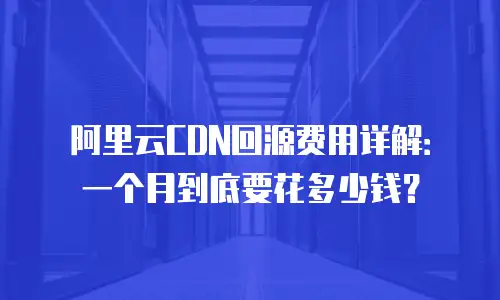 阿里云CDN回源费用详解：一个月到底要花多少钱？