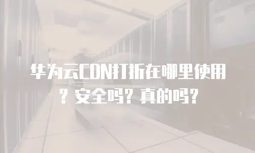 华为云CDN打折在哪里使用？安全吗？真的吗？