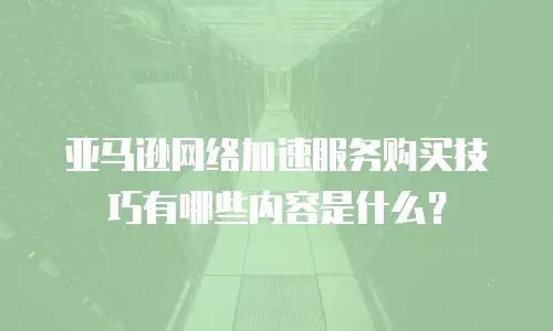 亚马逊网络加速服务购买技巧有哪些内容是什么？