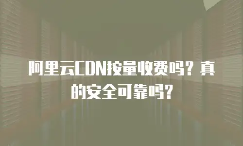 阿里云CDN按量收费吗？真的安全可靠吗？