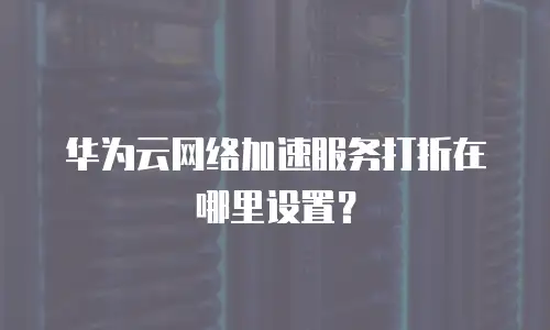 华为云网络加速服务打折在哪里设置？