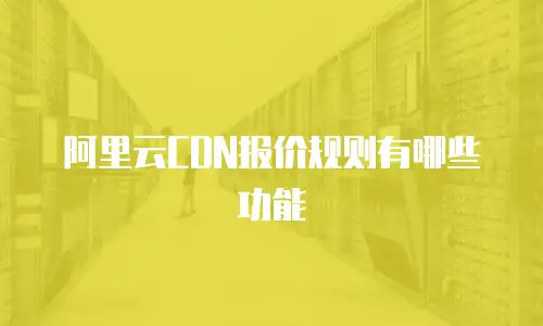阿里云CDN报价规则有哪些功能