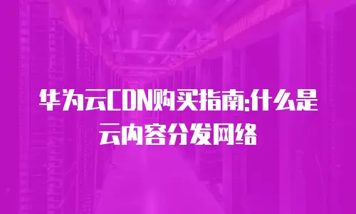 华为云CDN购买指南:什么是云内容分发网络