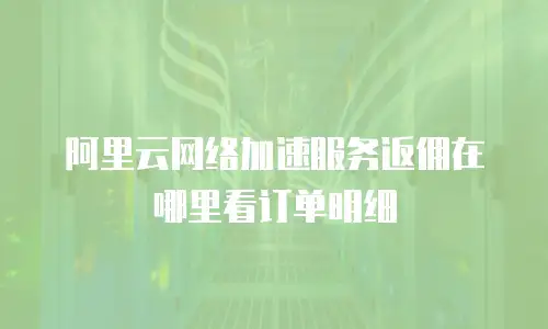 阿里云网络加速服务返佣在哪里看订单明细
