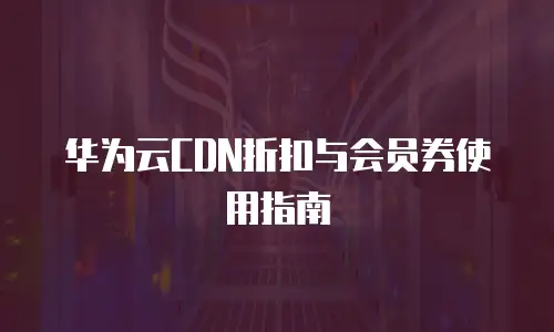 华为云CDN折扣与会员券使用指南