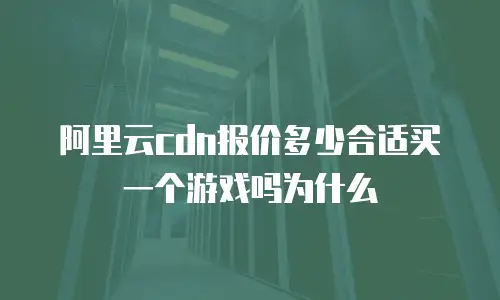 阿里云cdn报价多少合适买一个游戏吗为什么