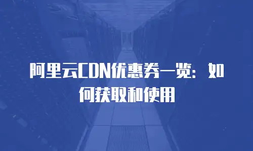 阿里云CDN优惠券一览：如何获取和使用