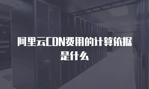 阿里云CDN费用的计算依据是什么