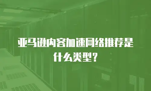 亚马逊内容加速网络推荐是什么类型？