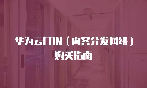 华为云CDN（内容分发网络）购买指南