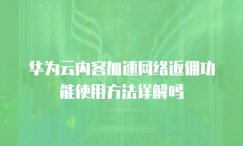 华为云内容加速网络返佣功能使用方法详解吗