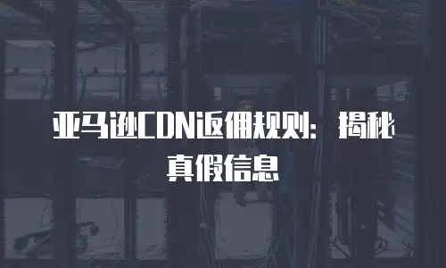 亚马逊CDN返佣规则：揭秘真假信息