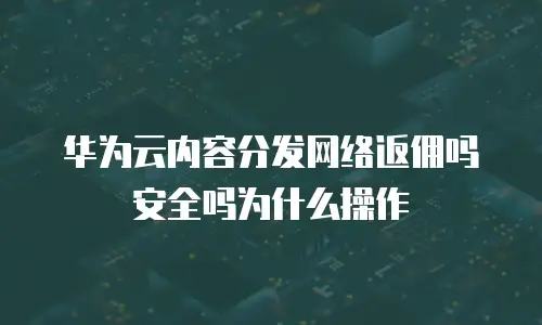 华为云内容分发网络返佣吗安全吗为什么操作