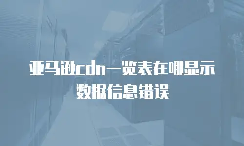亚马逊cdn一览表在哪显示数据信息错误