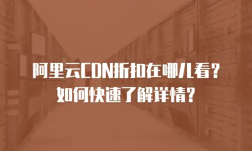 阿里云CDN折扣在哪儿看？如何快速了解详情？