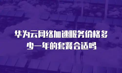 华为云网络加速服务价格多少一年的套餐合适吗