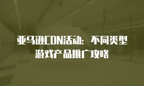亚马逊CDN活动：不同类型游戏产品推广攻略