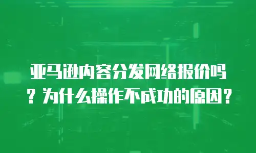 亚马逊内容分发网络报价吗？为什么操作不成功的原因？