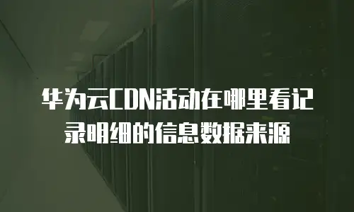 华为云CDN活动在哪里看记录明细的信息数据来源