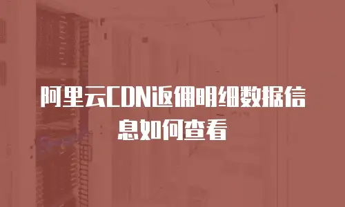 阿里云CDN返佣明细数据信息如何查看
