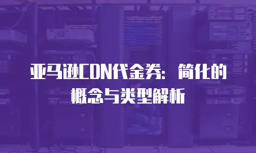 亚马逊CDN代金券：简化的概念与类型解析