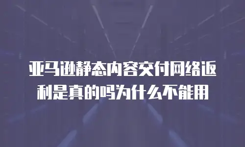 亚马逊静态内容交付网络返利是真的吗为什么不能用