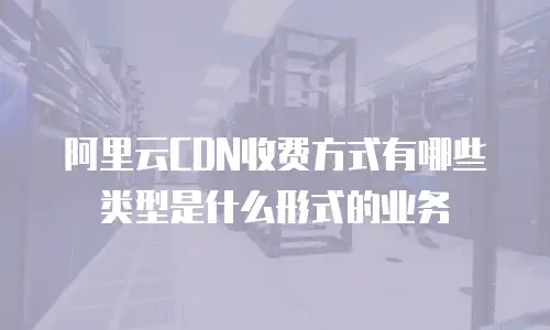 阿里云CDN收费方式有哪些类型是什么形式的业务