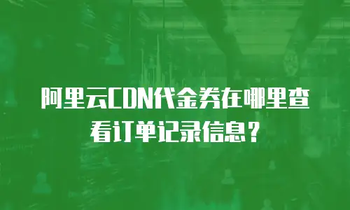 阿里云CDN代金券在哪里查看订单记录信息？