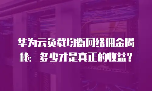 华为云负载均衡网络佣金揭秘：多少才是真正的收益？