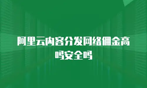 阿里云内容分发网络佣金高吗安全吗