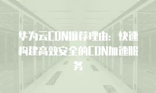 华为云CDN推荐理由：快速构建高效安全的CDN加速服务