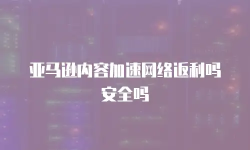 亚马逊内容加速网络返利吗安全吗