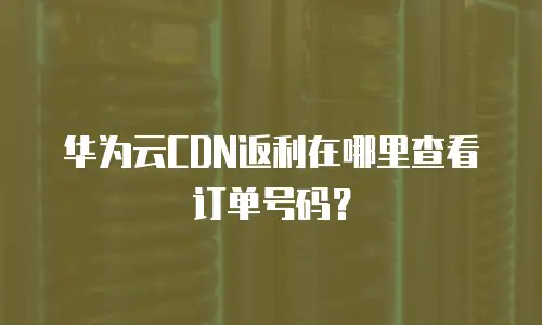 华为云CDN返利在哪里查看订单号码？