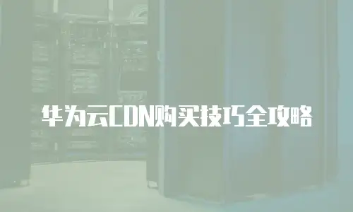 华为云CDN购买技巧全攻略