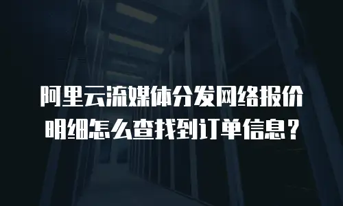 阿里云流媒体分发网络报价明细怎么查找到订单信息？