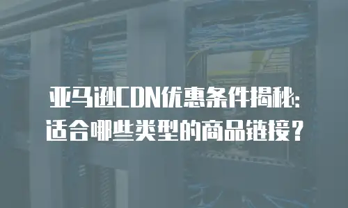 亚马逊CDN优惠条件揭秘：适合哪些类型的商品链接？