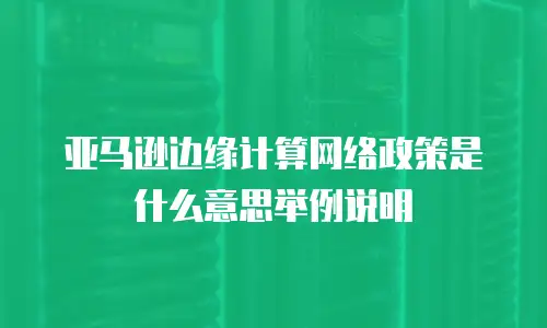 亚马逊边缘计算网络政策是什么意思举例说明