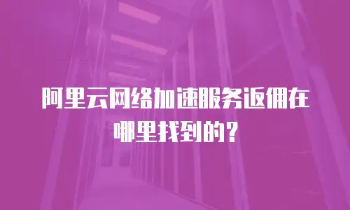 阿里云网络加速服务返佣在哪里找到的？