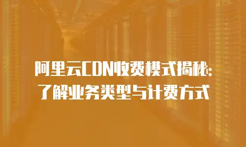 阿里云CDN收费模式揭秘：了解业务类型与计费方式