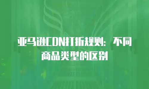亚马逊CDN打折规则：不同商品类型的区别