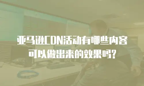 亚马逊CDN活动有哪些内容可以做出来的效果吗?