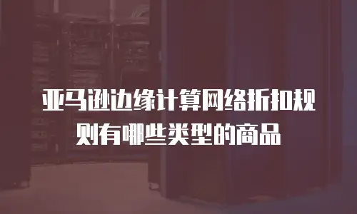 亚马逊边缘计算网络折扣规则有哪些类型的商品