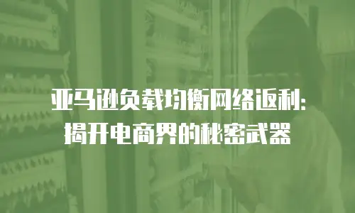 亚马逊负载均衡网络返利：揭开电商界的秘密武器