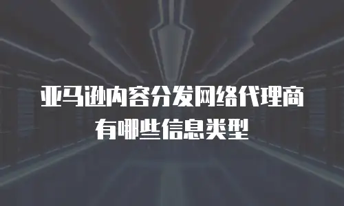 亚马逊内容分发网络代理商有哪些信息类型