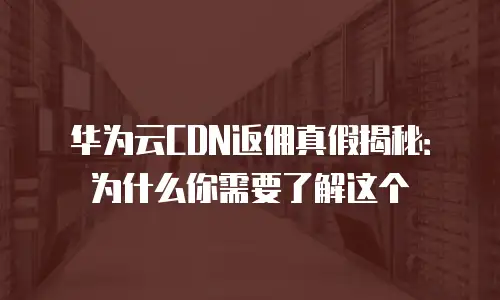 华为云CDN返佣真假揭秘：为什么你需要了解这个