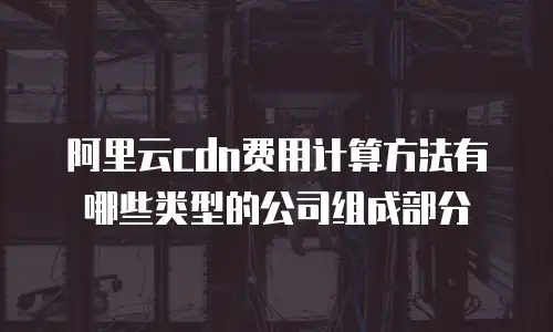 阿里云cdn费用计算方法有哪些类型的公司组成部分