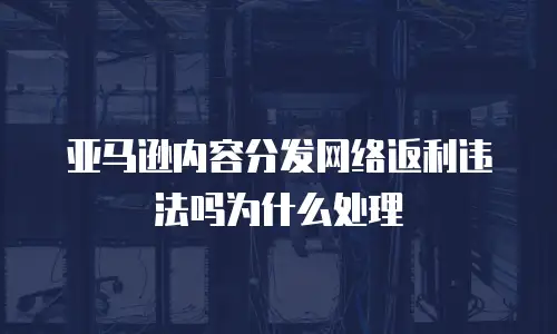 亚马逊内容分发网络返利违法吗为什么处理